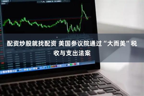 配资炒股就找配资 美国参议院通过“大而美”税收与支出法案