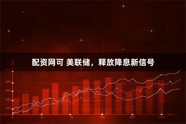 配资网可 美联储，释放降息新信号