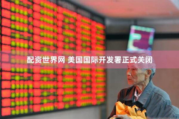 配资世界网 美国国际开发署正式关闭