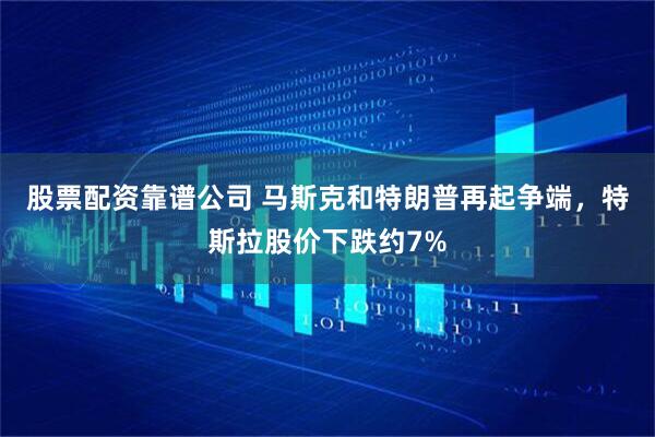 股票配资靠谱公司 马斯克和特朗普再起争端，特斯拉股价下跌约7%