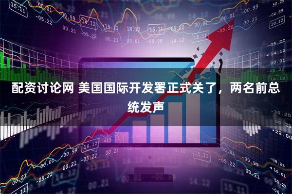 配资讨论网 美国国际开发署正式关了，两名前总统发声