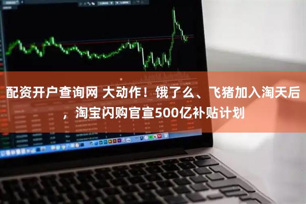 配资开户查询网 大动作！饿了么、飞猪加入淘天后，淘宝闪购官宣500亿补贴计划