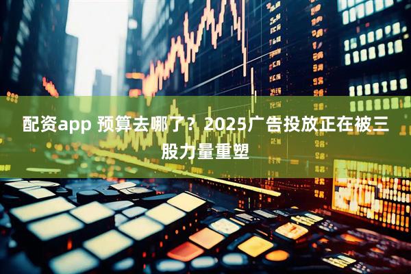 配资app 预算去哪了？2025广告投放正在被三股力量重塑