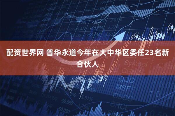 配资世界网 普华永道今年在大中华区委任23名新合伙人