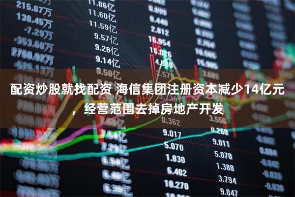 配资炒股就找配资 海信集团注册资本减少14亿元，经营范围去掉房地产开发