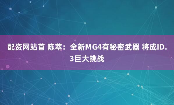 配资网站首 陈萃：全新MG4有秘密武器 将成ID.3巨大挑战