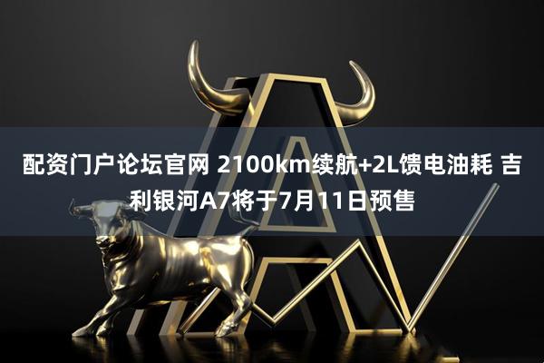 配资门户论坛官网 2100km续航+2L馈电油耗 吉利银河A7将于7月11日预售