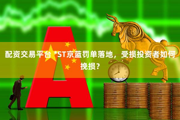 配资交易平台 *ST京蓝罚单落地，受损投资者如何挽损？