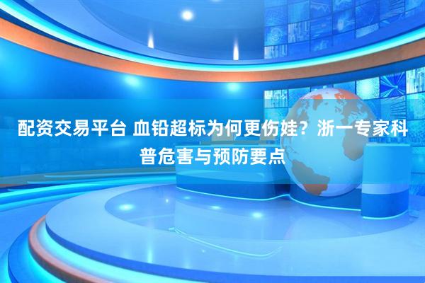 配资交易平台 血铅超标为何更伤娃？浙一专家科普危害与预防要点