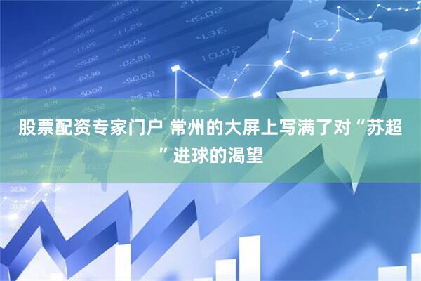 股票配资专家门户 常州的大屏上写满了对“苏超”进球的渴望