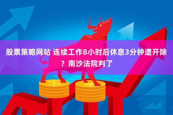股票策略网站 连续工作8小时后休息3分钟遭开除？南沙法院判了