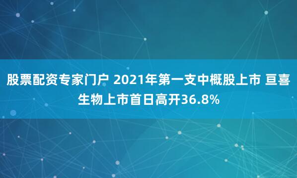 股票配资专家门户 2021年第一支中概股上市 亘喜生物上市首日高开36.8%