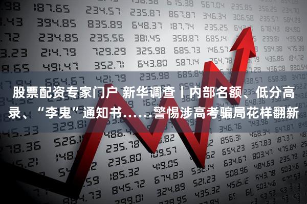 股票配资专家门户 新华调查丨内部名额、低分高录、“李鬼”通知书……警惕涉高考骗局花样翻新