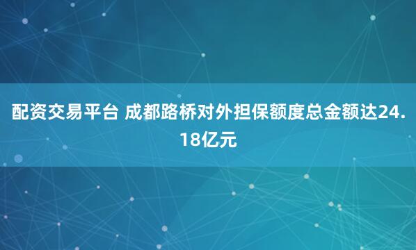 配资交易平台 成都路桥对外担保额度总金额达24.18亿元