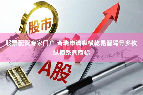 股票配资专家门户 奇瑞申请纵横乾昆智驾等多枚纵横系列商标
