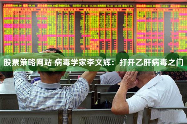 股票策略网站 病毒学家李文辉：打开乙肝病毒之门