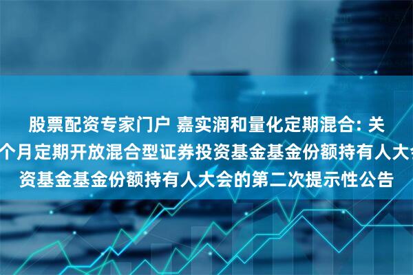 股票配资专家门户 嘉实润和量化定期混合: 关于召开嘉实润和量化6个月定期开放混合型证券投资基金基金份额持有人大会的第二次提示性公告