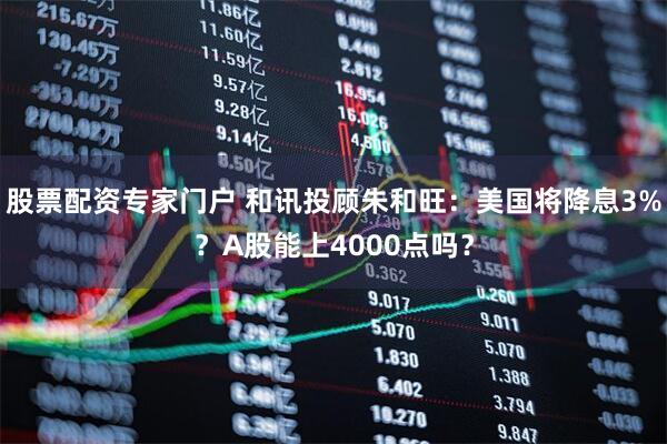 股票配资专家门户 和讯投顾朱和旺：美国将降息3%？A股能上4000点吗？
