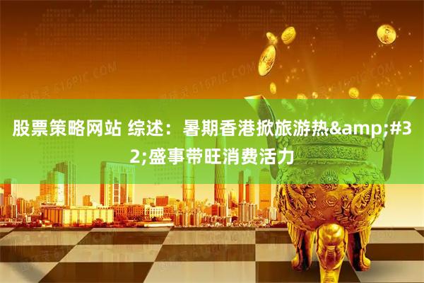 股票策略网站 综述：暑期香港掀旅游热&#32;盛事带旺消费活力