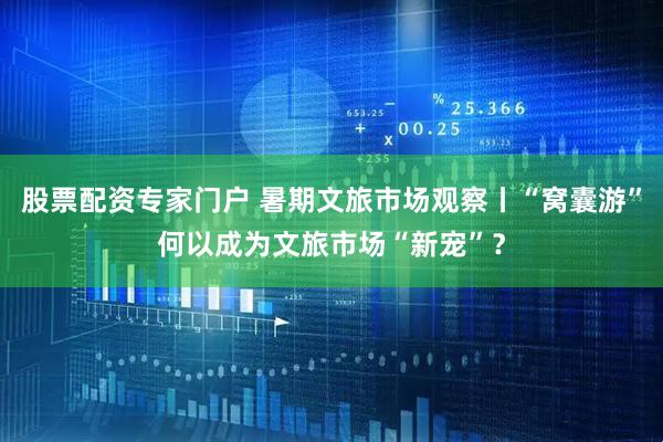 股票配资专家门户 暑期文旅市场观察丨“窝囊游”何以成为文旅市场“新宠”？