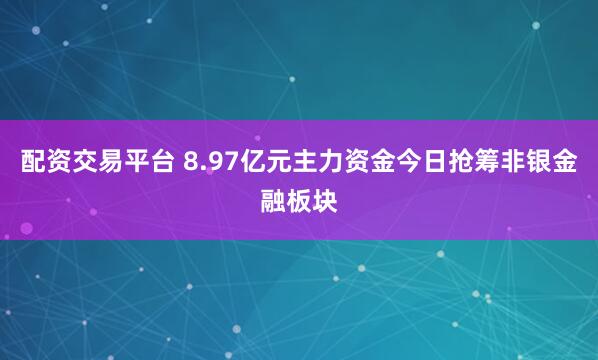 配资交易平台 8.97亿元主力资金今日抢筹非银金融板块