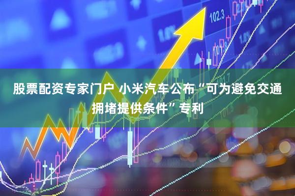 股票配资专家门户 小米汽车公布“可为避免交通拥堵提供条件”专利