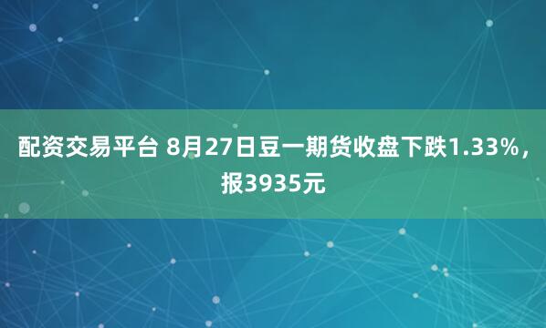 配资交易平台 8月27日豆一期货收盘下跌1.33%，报3935元