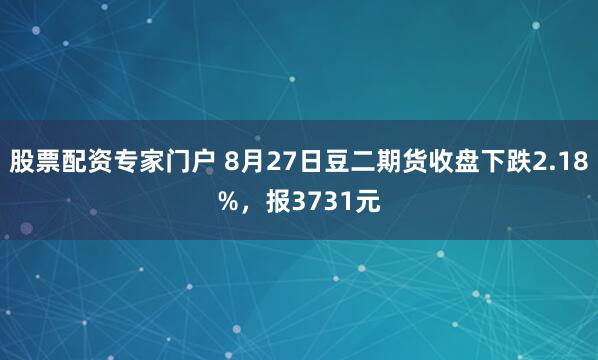 股票配资专家门户 8月27日豆二期货收盘下跌2.18%，报3731元