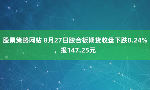 股票策略网站 8月27日胶合板期货收盘下跌0.24%，报147.25元