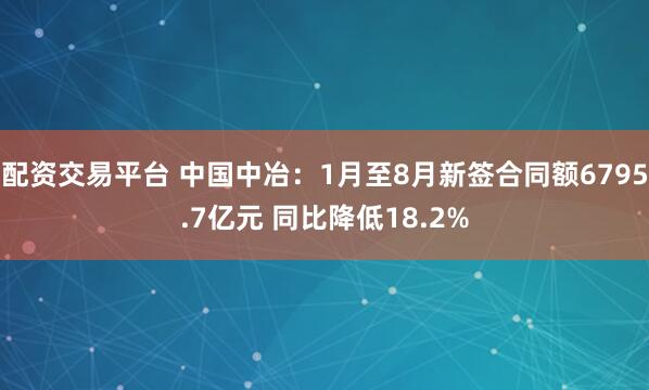 配资交易平台 中国中冶：1月至8月新签合同额6795.7亿元 同比降低18.2%