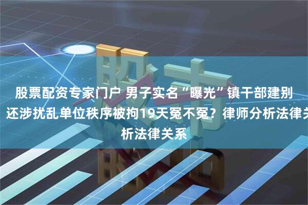股票配资专家门户 男子实名“曝光”镇干部建别墅，还涉扰乱单位秩序被拘19天冤不冤？律师分析法律关系