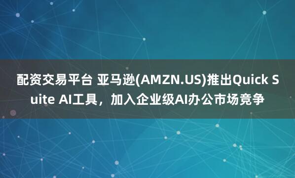 配资交易平台 亚马逊(AMZN.US)推出Quick Suite AI工具，加入企业级AI办公市场竞争