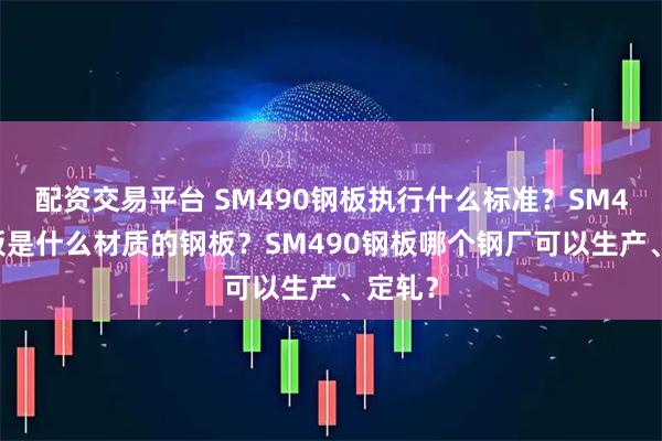 配资交易平台 SM490钢板执行什么标准？SM490钢板是什么材质的钢板？SM490钢板哪个钢厂可以生产、定轧？