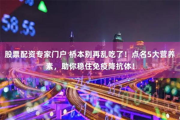 股票配资专家门户 桥本别再乱吃了！点名5大营养素，助你稳住免疫降抗体！