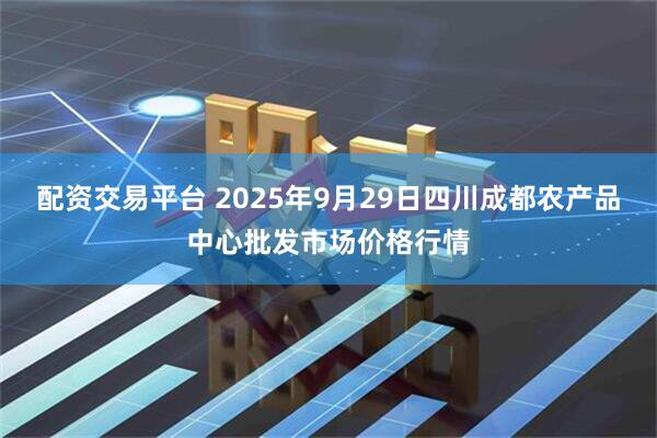 配资交易平台 2025年9月29日四川成都农产品中心批发市场价格行情
