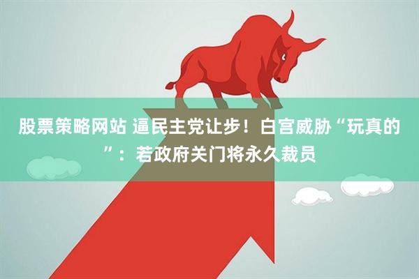 股票策略网站 逼民主党让步！白宫威胁“玩真的”：若政府关门将永久裁员