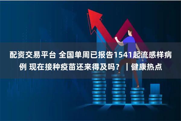 配资交易平台 全国单周已报告1541起流感样病例 现在接种疫苗还来得及吗？｜健康热点