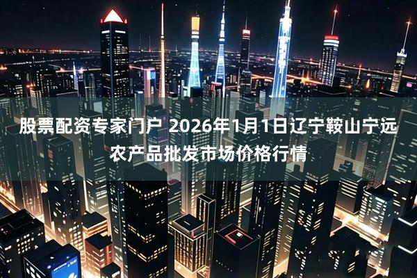 股票配资专家门户 2026年1月1日辽宁鞍山宁远农产品批发市场价格行情