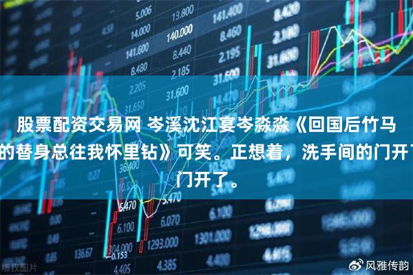 股票配资交易网 岑溪沈江宴岑淼淼《回国后竹马找的替身总往我怀里钻》可笑。正想着，洗手间的门开了。