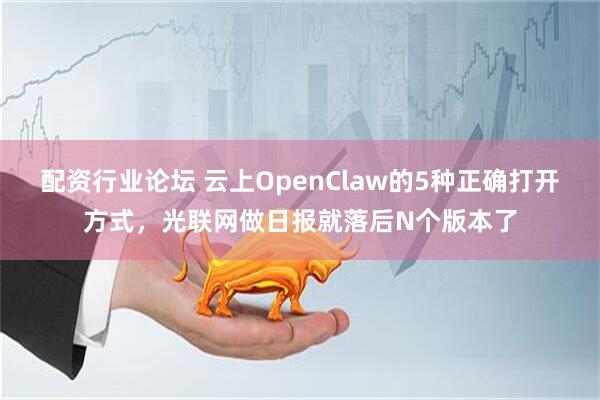 配资行业论坛 云上OpenClaw的5种正确打开方式，光联网做日报就落后N个版本了