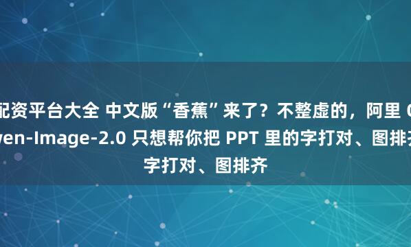 配资平台大全 中文版“香蕉”来了？不整虚的，阿里 Qwen-Image-2.0 只想帮你把 PPT 里的字打对、图排齐