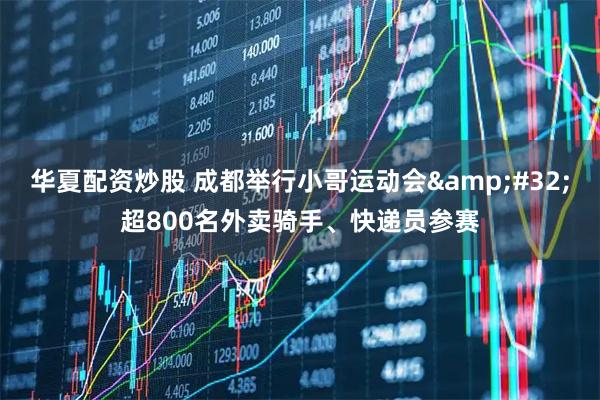 华夏配资炒股 成都举行小哥运动会 超800名外卖骑手、快递员参赛