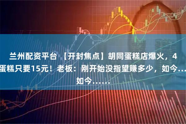 兰州配资平台 【开封焦点】胡同蛋糕店爆火，4寸蛋糕只要15元！老板：刚开始没指望赚多少，如今……