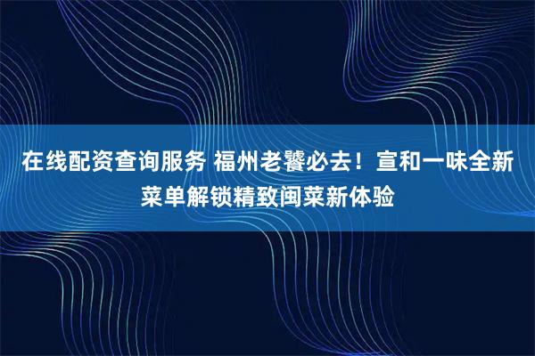 在线配资查询服务 福州老饕必去！宣和一味全新菜单解锁精致闽菜新体验
