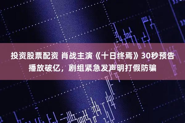 投资股票配资 肖战主演《十日终焉》30秒预告播放破亿，剧组紧急发声明打假防骗