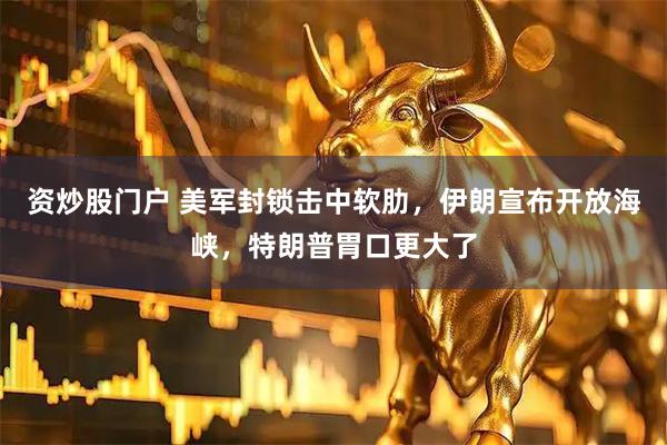 资炒股门户 美军封锁击中软肋，伊朗宣布开放海峡，特朗普胃口更大了