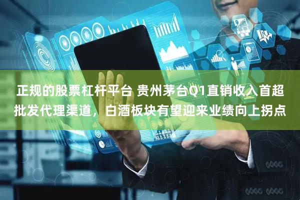 正规的股票杠杆平台 贵州茅台Q1直销收入首超批发代理渠道，白酒板块有望迎来业绩向上拐点