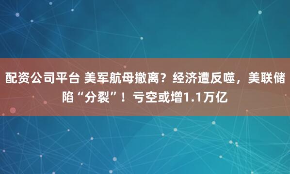 配资公司平台 美军航母撤离？经济遭反噬，美联储陷“分裂”！亏空或增1.1万亿
