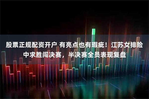 股票正规配资开户 有亮点也有瑕疵！江苏女排险中求胜闯决赛，半决赛全员表现复盘