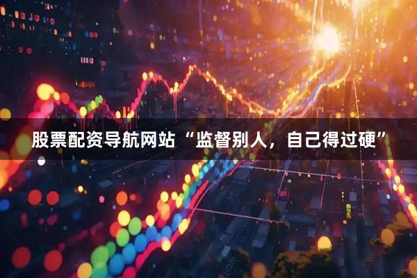 股票配资导航网站 “监督别人，自己得过硬”